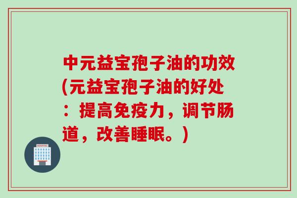 中元益宝孢子油的功效(元益宝孢子油的好处：提高免疫力，调节肠道，改善。)