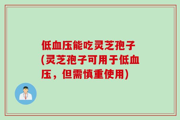 低能吃灵芝孢子 (灵芝孢子可用于低，但需慎重使用)