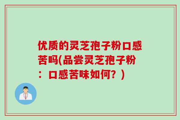 优质的灵芝孢子粉口感苦吗(品尝灵芝孢子粉：口感苦味如何？)