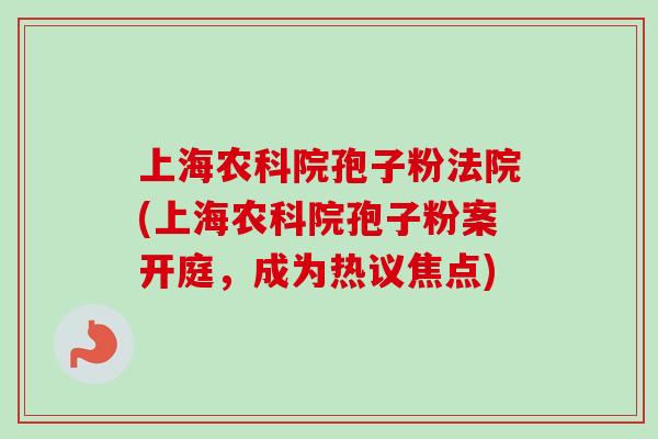 上海农科院孢子粉法院(上海农科院孢子粉案开庭，成为热议焦点)