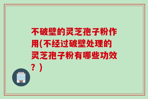 不破壁的灵芝孢子粉作用(不经过破壁处理的灵芝孢子粉有哪些功效？)