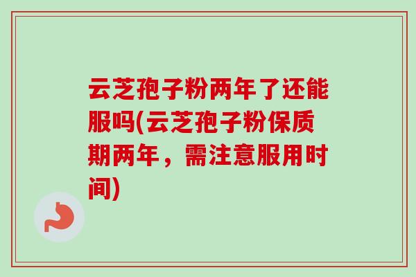 云芝孢子粉两年了还能服吗(云芝孢子粉保质期两年,需注意服用时间)