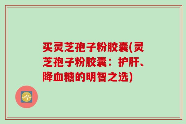 买灵芝孢子粉胶囊(灵芝孢子粉胶囊：、降的明智之选)