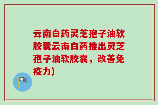 云南白药灵芝孢子油软胶囊云南白药推出灵芝孢子油软胶囊，改善免疫力)