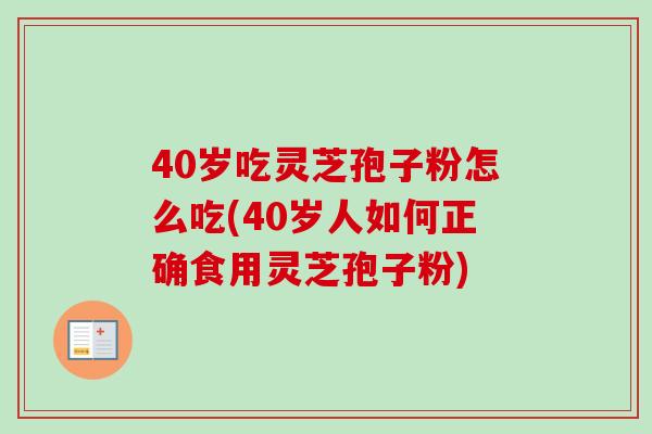 40岁吃灵芝孢子粉怎么吃(40岁人如何正确食用灵芝孢子粉)
