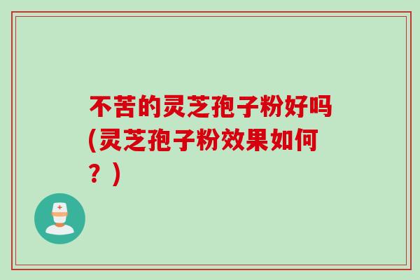 不苦的灵芝孢子粉好吗(灵芝孢子粉效果如何？)