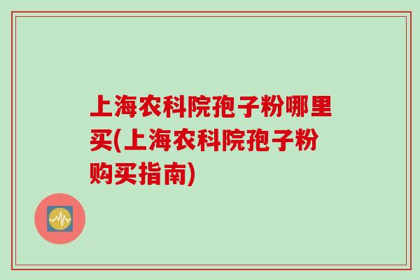 上海农科院孢子粉哪里买(上海农科院孢子粉购买指南)