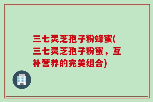 三七灵芝孢子粉蜂蜜(三七灵芝孢子粉蜜，互补营养的完美组合)