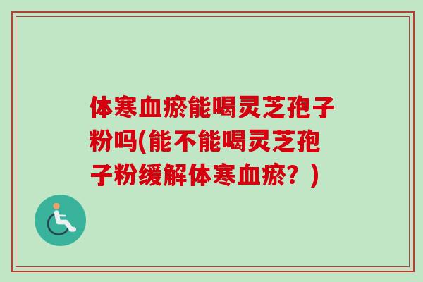体寒瘀能喝灵芝孢子粉吗(能不能喝灵芝孢子粉缓解体寒瘀？)