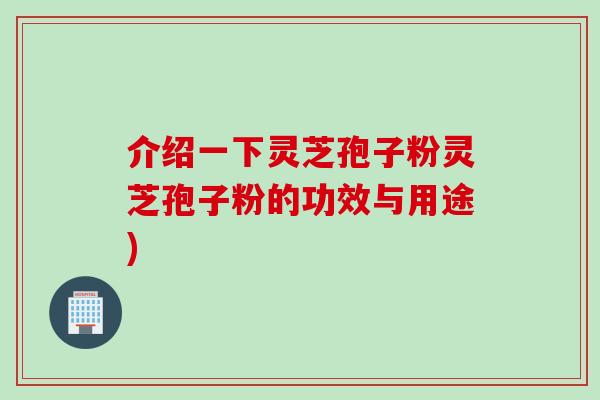 介绍一下灵芝孢子粉灵芝孢子粉的功效与用途)