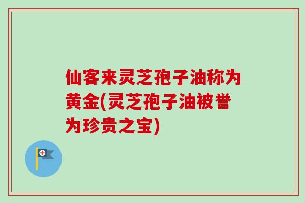 仙客来灵芝孢子油称为黄金(灵芝孢子油被誉为珍贵之宝)