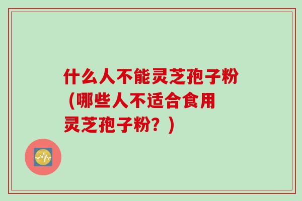什么人不能灵芝孢子粉 (哪些人不适合食用灵芝孢子粉？)