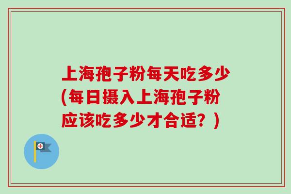 上海孢子粉每天吃多少(每日摄入上海孢子粉应该吃多少才合适？)