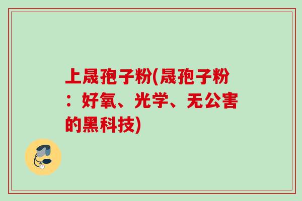 上晟孢子粉(晟孢子粉：好氧、光学、无公害的黑科技)