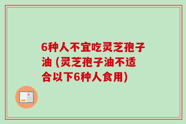 6种人不宜吃灵芝孢子油 (灵芝孢子油不适合以下6种人食用)