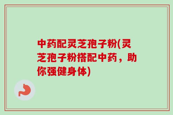 配灵芝孢子粉(灵芝孢子粉搭配，助你强健身体)