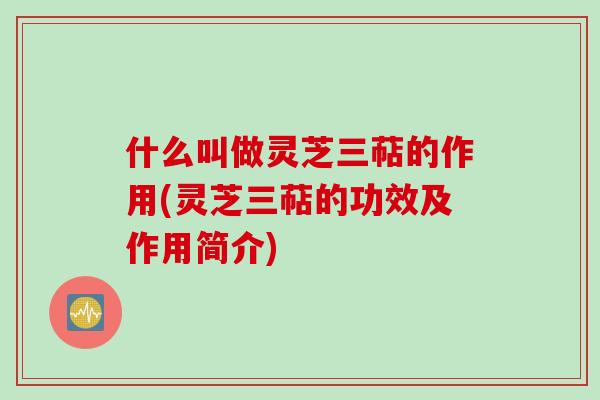 什么叫做灵芝三萜的作用(灵芝三萜的功效及作用简介)