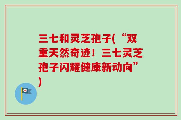 三七和灵芝孢子(“双重天然奇迹！三七灵芝孢子闪耀健康新动向”)