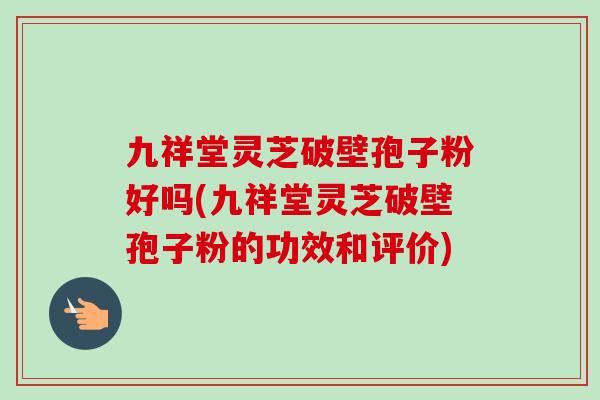 九祥堂灵芝破壁孢子粉好吗(九祥堂灵芝破壁孢子粉的功效和评价)
