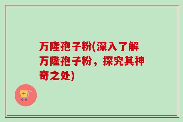 万隆孢子粉(深入了解万隆孢子粉，探究其神奇之处)