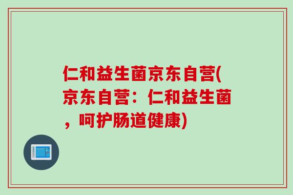 仁和益生菌京东自营(京东自营：仁和益生菌，呵护肠道健康)