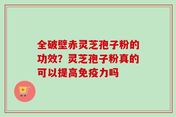 全破壁赤灵芝孢子粉的功效？灵芝孢子粉真的可以提高免疫力吗