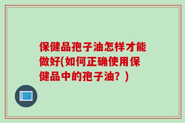 保健品孢子油怎样才能做好(如何正确使用保健品中的孢子油？)