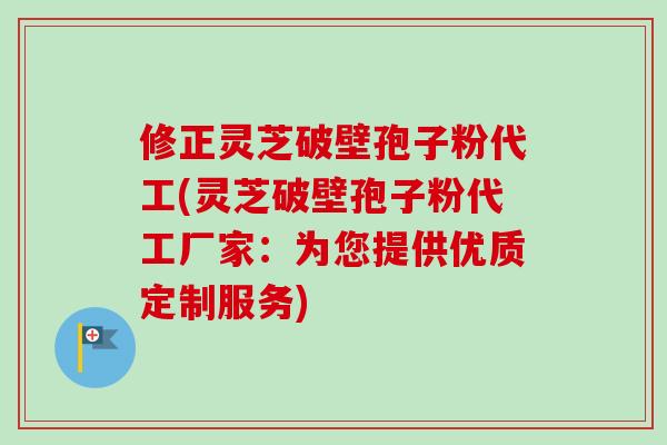 修正灵芝破壁孢子粉代工(灵芝破壁孢子粉代工厂家：为您提供优质定制服务)