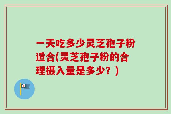 一天吃多少灵芝孢子粉适合(灵芝孢子粉的合理摄入量是多少？)