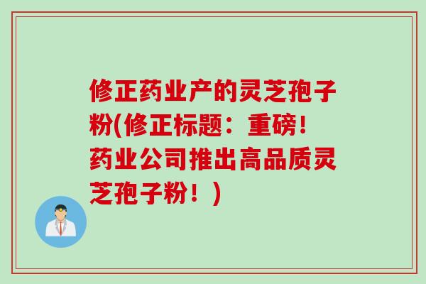 修正药业产的灵芝孢子粉(修正标题：重磅！药业公司推出高品质灵芝孢子粉！)