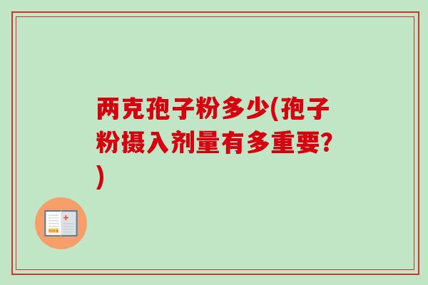 两克孢子粉多少(孢子粉摄入剂量有多重要？)