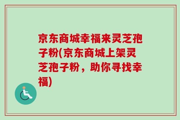 京东商城幸福来灵芝孢子粉(京东商城上架灵芝孢子粉，助你寻找幸福)