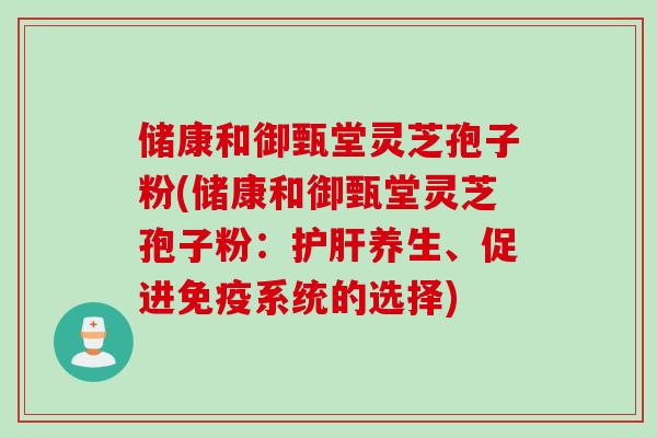 储康和御甄堂灵芝孢子粉(储康和御甄堂灵芝孢子粉：护肝养生、促进免疫系统的选择)