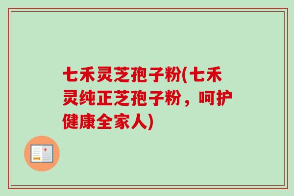 七禾灵芝孢子粉(七禾灵纯正芝孢子粉，呵护健康全家人)