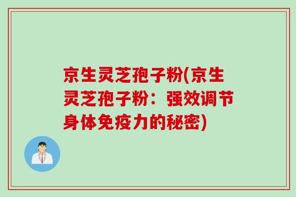 京生灵芝孢子粉(京生灵芝孢子粉：强效调节身体免疫力的秘密)