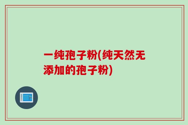 一纯孢子粉(纯天然无添加的孢子粉)