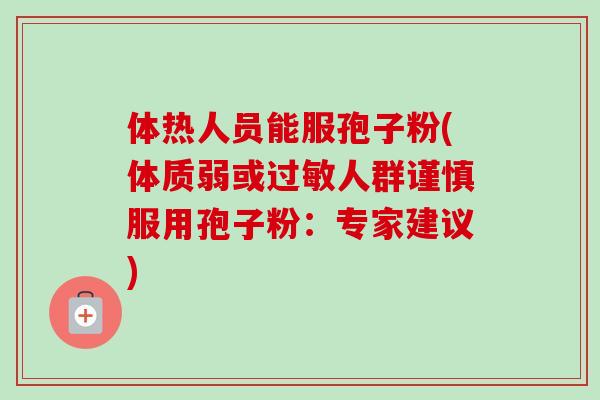 体热人员能服孢子粉(体质弱或人群谨慎服用孢子粉：专家建议)