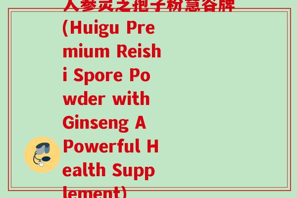 人参灵芝孢子粉慧谷牌(Huigu Premium Reishi Spore Powder with Ginseng A Powerful Health Supplement)
