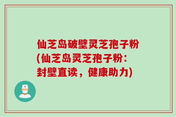 仙芝岛破壁灵芝孢子粉(仙芝岛灵芝孢子粉：封壁直读，健康助力)