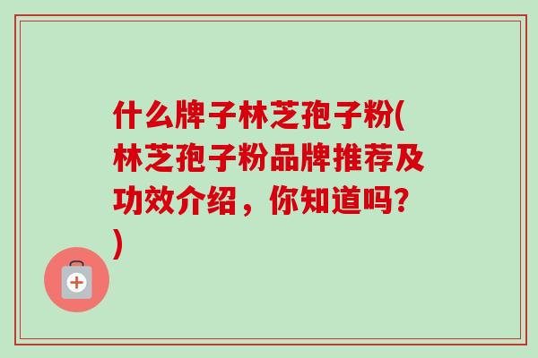 什么牌子林芝孢子粉(林芝孢子粉品牌推荐及功效介绍，你知道吗？)