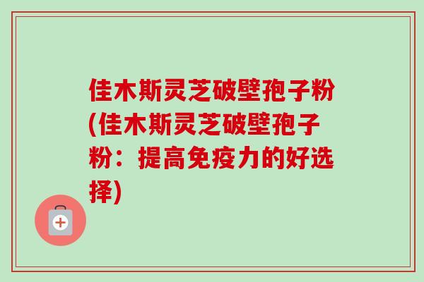 佳木斯灵芝破壁孢子粉(佳木斯灵芝破壁孢子粉：提高免疫力的好选择)