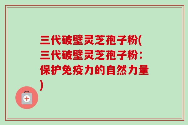三代破壁灵芝孢子粉(三代破壁灵芝孢子粉：保护免疫力的自然力量)