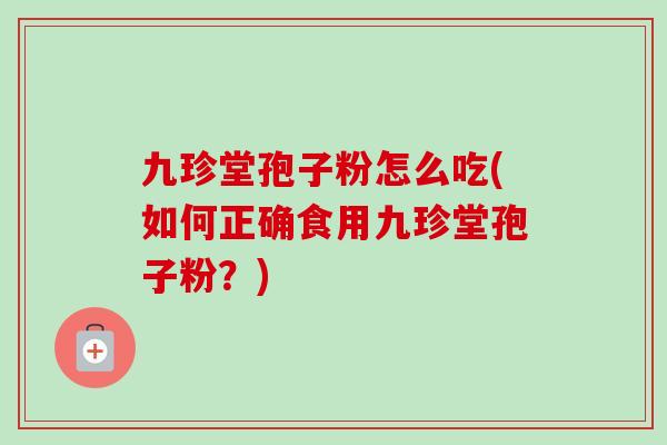 九珍堂孢子粉怎么吃(如何正确食用九珍堂孢子粉？)