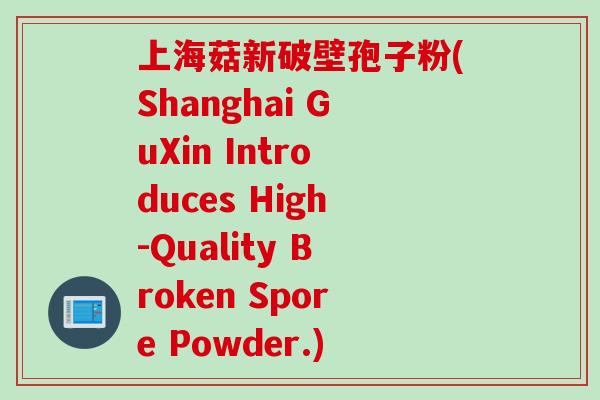 上海菇新破壁孢子粉(Shanghai GuXin Introduces High-Quality Broken Spore Powder.)