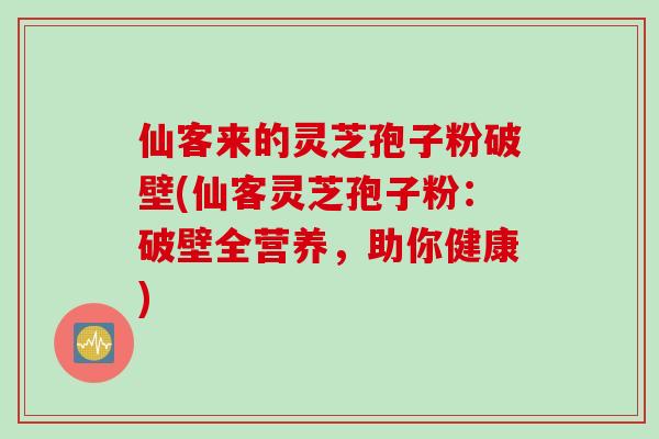 仙客来的灵芝孢子粉破壁(仙客灵芝孢子粉：破壁全营养，助你健康)