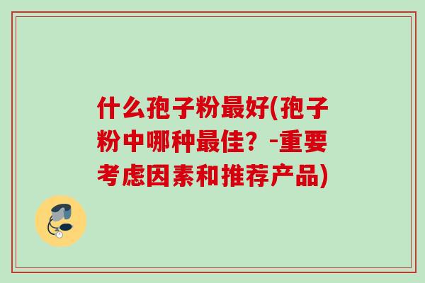 什么孢子粉好(孢子粉中哪种佳？-重要考虑因素和推荐产品)