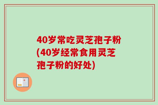 40岁常吃灵芝孢子粉(40岁经常食用灵芝孢子粉的好处)