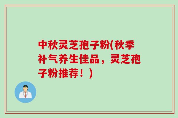 中秋灵芝孢子粉(秋季养生佳品，灵芝孢子粉推荐！)