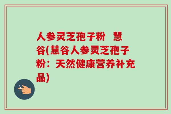 人参灵芝孢子粉  慧谷(慧谷人参灵芝孢子粉：天然健康营养补充品)