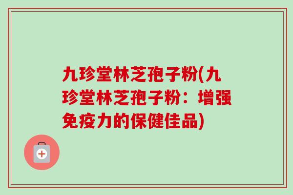 九珍堂林芝孢子粉(九珍堂林芝孢子粉：增强免疫力的保健佳品)